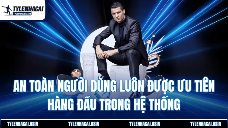 An toàn người dùng luôn được ưu tiên hàng đầu trong hệ thống