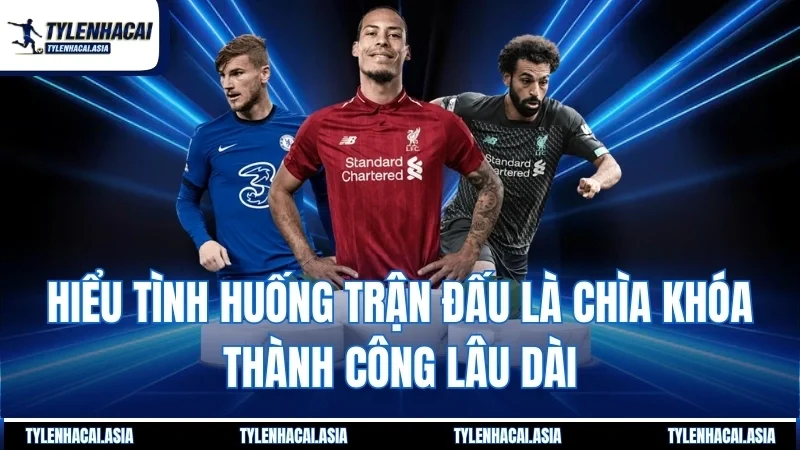 Hiểu tình huống trận đấu là chìa khóa thành công lâu dài