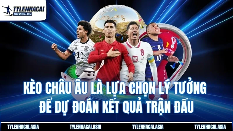 Kèo châu Âu là lựa chọn lý tưởng để dự đoán kết quả trận đấu
