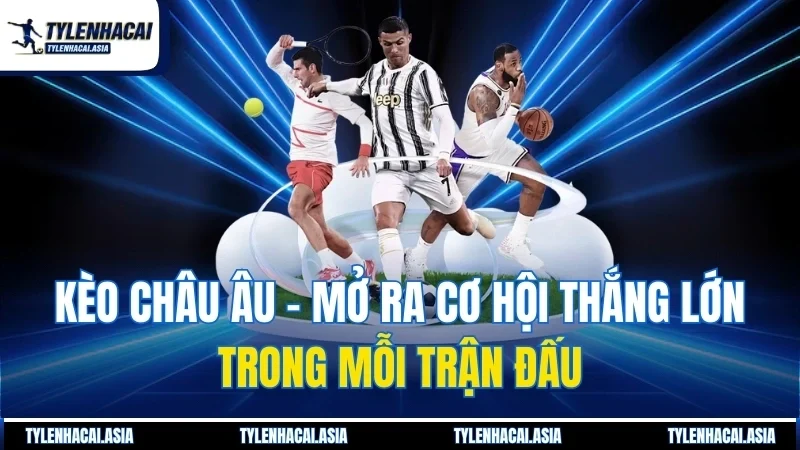 Kèo Châu Âu - Mở Ra Cơ Hội Thắng Lớn Trong Mỗi Trận Đấu