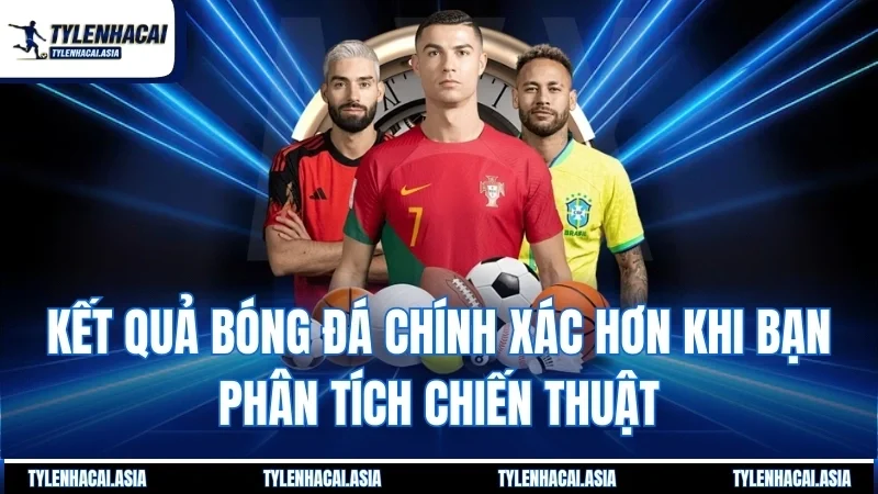 Kết quả bóng đá chính xác hơn khi bạn phân tích chiến thuật