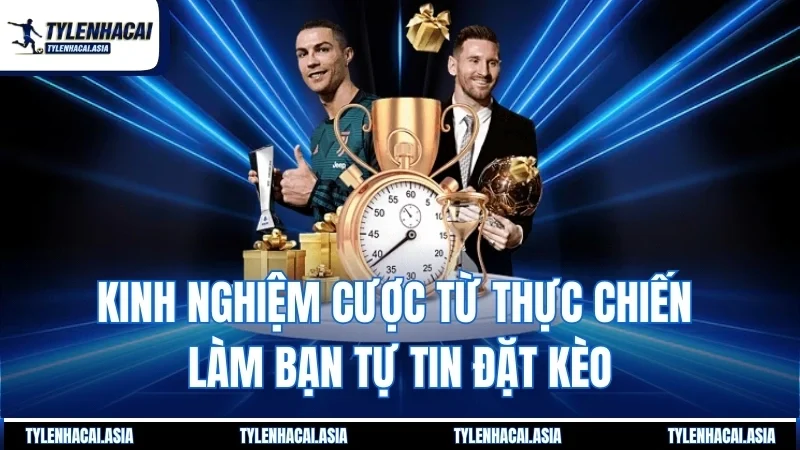 Kinh nghiệm cược từ thực chiến làm bạn tự tin đặt kèo