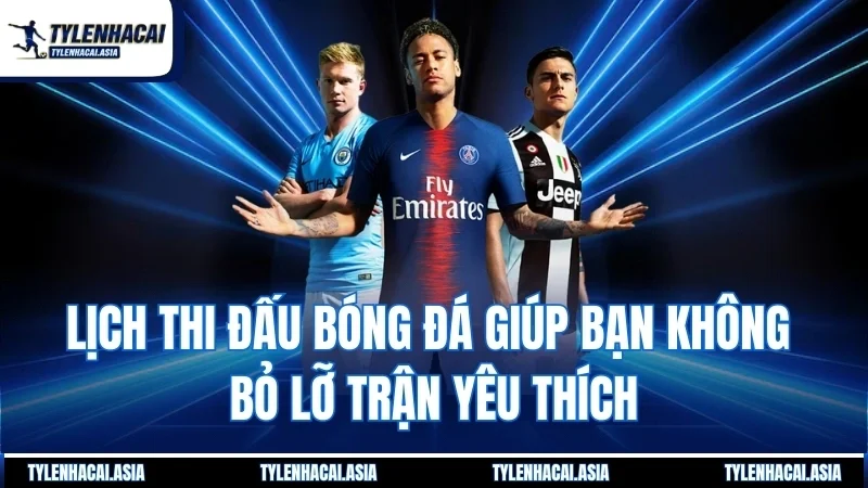 Lịch thi đấu bóng đá giúp bạn không bỏ lỡ trận yêu thích