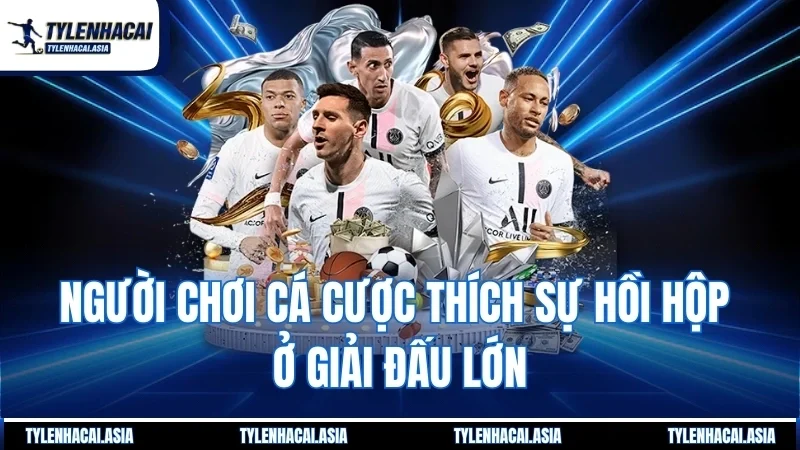 Người chơi cá cược thích sự hồi hộp ở giải đấu lớn