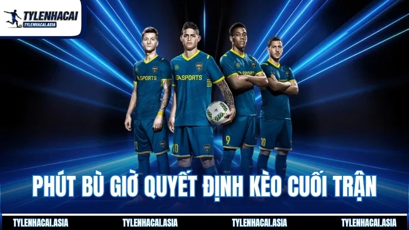 Phút bù giờ quyết định kèo cuối trận