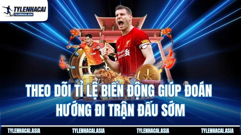 Theo dõi tỉ lệ biến động giúp đoán hướng đi trận đấu sớm