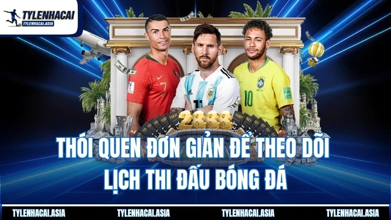 Thói quen đơn giản để theo dõi lịch thi đấu bóng đá
