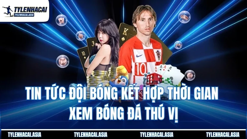 Tin tức đội bóng kết hợp thời gian làm xem thú vị