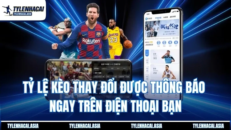 Tỷ lệ kèo thay đổi được thông báo ngay trên điện thoại bạn